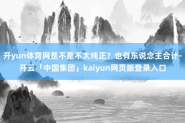 开yun体育网是不是不太纯正？也有东说念主合计-开云「中国集