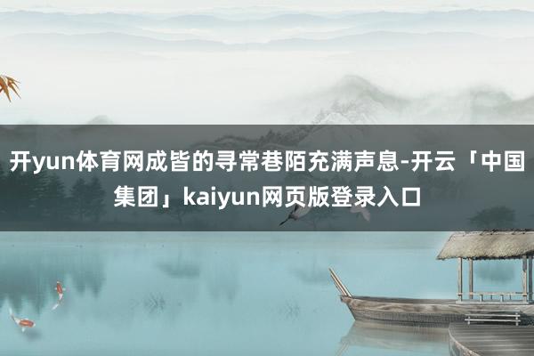 开yun体育网成皆的寻常巷陌充满声息-开云「中国集团」kai