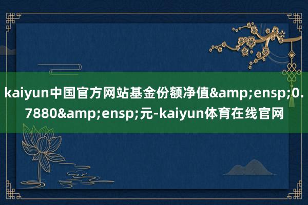 kaiyun中国官方网站基金份额净值&ensp;0.7880&ensp;元-kaiy