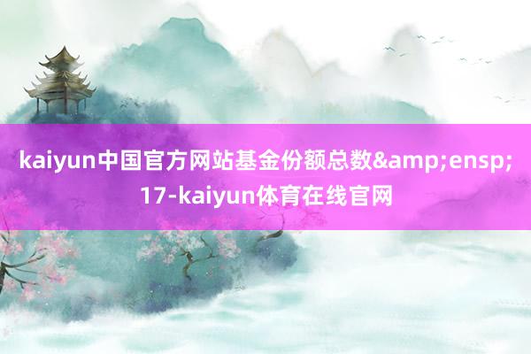 kaiyun中国官方网站基金份额总数&ensp;17-kaiyun体育在线官网