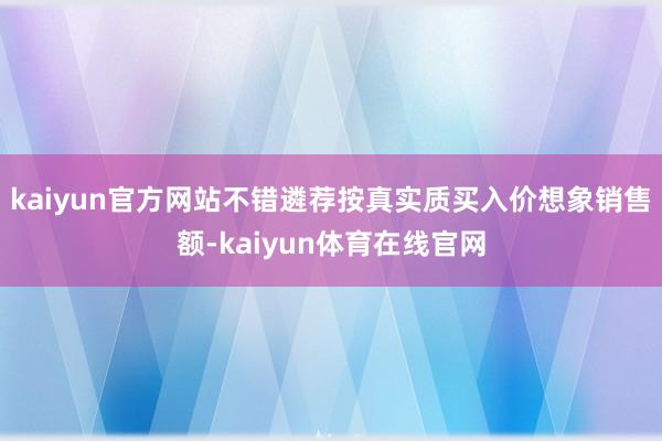 kaiyun官方网站不错遴荐按真实质买入价想象销售额-kaiyun体育在线官网