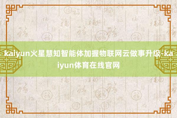 kaiyun火星慧知智能体加握物联网云做事升级-kaiyun体育在线官网