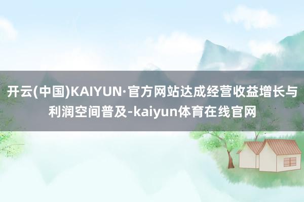 开云(中国)KAIYUN·官方网站达成经营收益增长与利润空间普及-kaiyun体育在线官网
