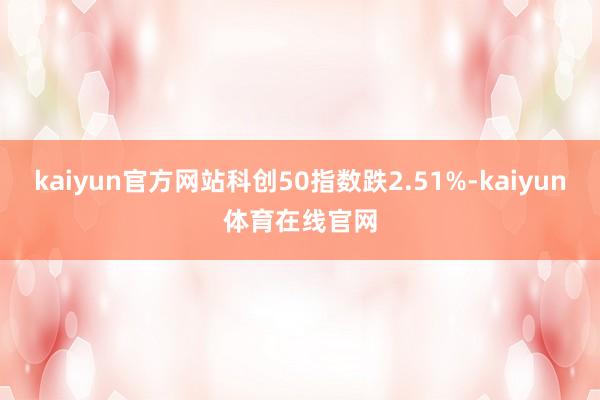 kaiyun官方网站科创50指数跌2.51%-kaiyun体育在线官网