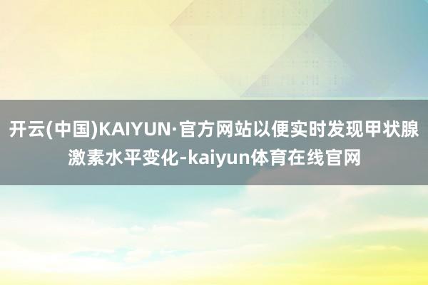 开云(中国)KAIYUN·官方网站以便实时发现甲状腺激素水平变化-kaiyun体育在线官网