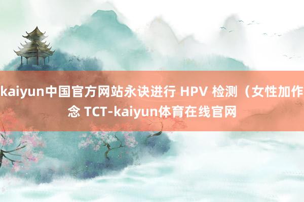 kaiyun中国官方网站永诀进行 HPV 检测（女性加作念 TCT-kaiyun体育在线官网
