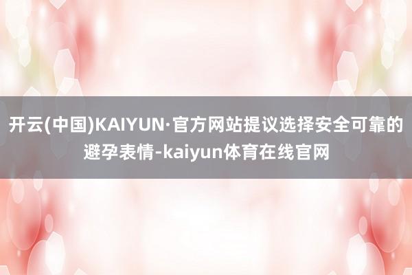 开云(中国)KAIYUN·官方网站提议选择安全可靠的避孕表情-kaiyun体育在线官网