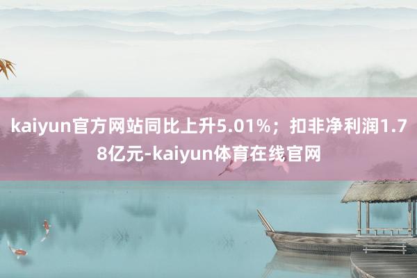 kaiyun官方网站同比上升5.01%；扣非净利润1.78亿元-kaiyun体育在线官网