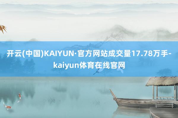 开云(中国)KAIYUN·官方网站成交量17.78万手-kaiyun体育在线官网