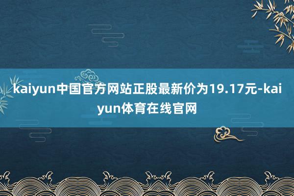 kaiyun中国官方网站正股最新价为19.17元-kaiyun体育在线官网
