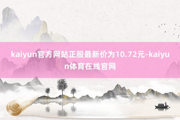 kaiyun官方网站正股最新价为10.72元-kaiyun体育在线官网