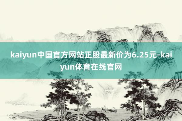 kaiyun中国官方网站正股最新价为6.25元-kaiyun体育在线官网