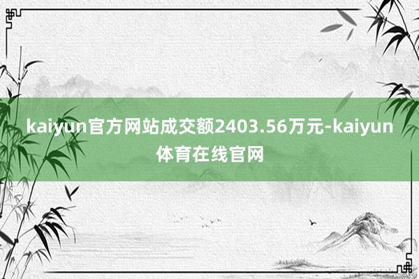 kaiyun官方网站成交额2403.56万元-kaiyun体育在线官网