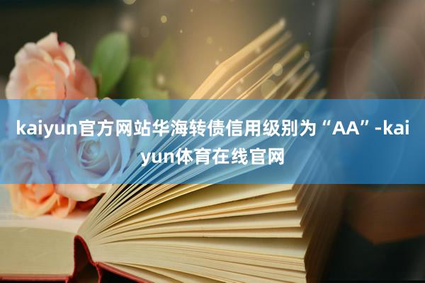 kaiyun官方网站华海转债信用级别为“AA”-kaiyun体育在线官网