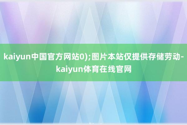 kaiyun中国官方网站0);图片本站仅提供存储劳动-kaiyun体育在线官网