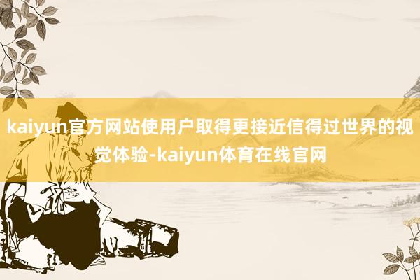 kaiyun官方网站使用户取得更接近信得过世界的视觉体验-kaiyun体育在线官网
