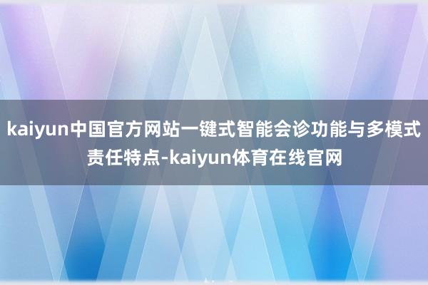 kaiyun中国官方网站一键式智能会诊功能与多模式责任特点-kaiyun体育在线官网