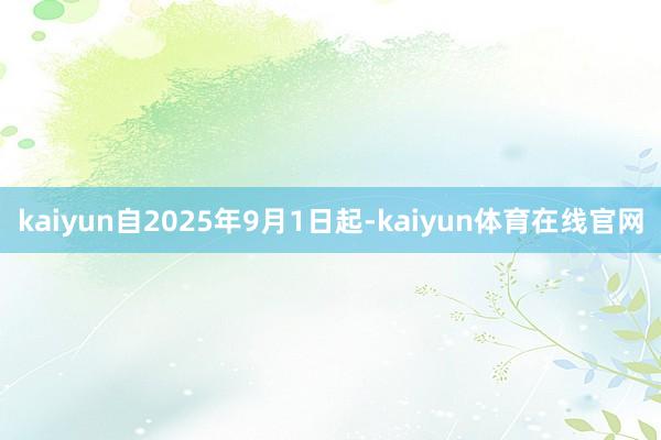 kaiyun自2025年9月1日起-kaiyun体育在线官网