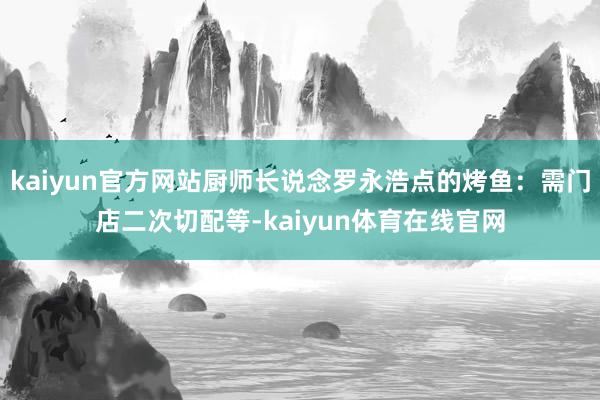 kaiyun官方网站厨师长说念罗永浩点的烤鱼：需门店二次切配等-kaiyun体育在线官网