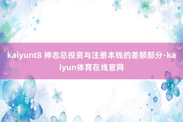 kaiyunt8 神志总投资与注册本钱的差额部分-kaiyun体育在线官网
