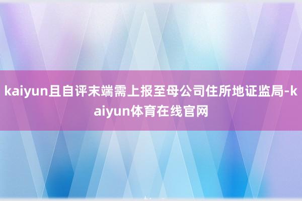 kaiyun且自评末端需上报至母公司住所地证监局-kaiyun体育在线官网