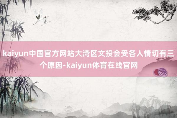 kaiyun中国官方网站大湾区文投会受各人情切有三个原因-kaiyun体育在线官网