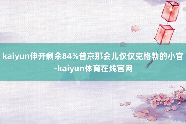 kaiyun伸开剩余84%普京那会儿仅仅克格勃的小官-kaiyun体育在线官网