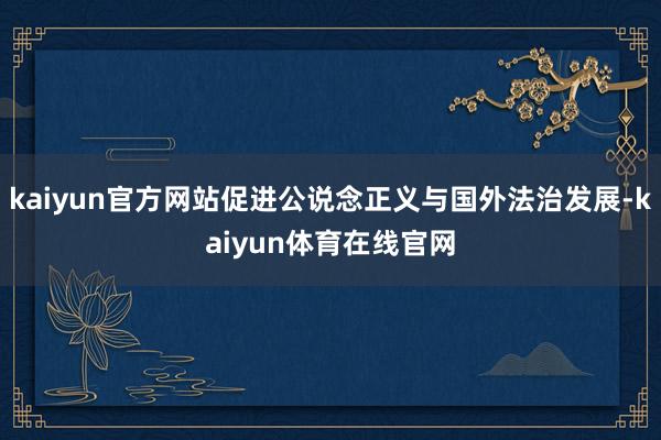 kaiyun官方网站促进公说念正义与国外法治发展-kaiyun体育在线官网