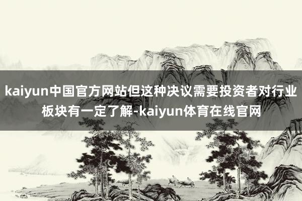 kaiyun中国官方网站但这种决议需要投资者对行业板块有一定了解-kaiyun体育在线官网