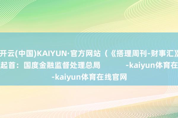 开云(中国)KAIYUN·官方网站（《搭理周刊-财事汇》出品）起首：国度金融监督处理总局      