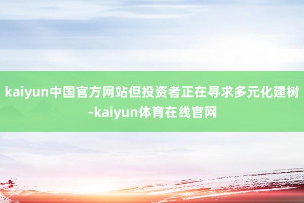 kaiyun中国官方网站但投资者正在寻求多元化建树-kaiyun体育在线官网