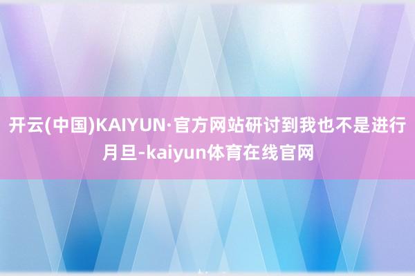 开云(中国)KAIYUN·官方网站研讨到我也不是进行月旦-kaiyun体育在线官网