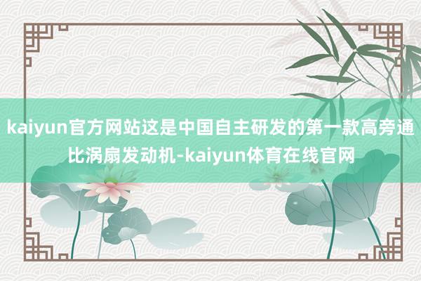 kaiyun官方网站这是中国自主研发的第一款高旁通比涡扇发动机-kaiyun体育在线官网
