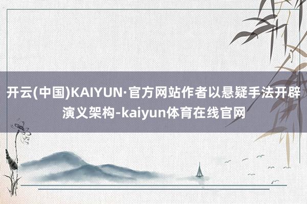 开云(中国)KAIYUN·官方网站作者以悬疑手法开辟演义架构-kaiyun体育在线官网