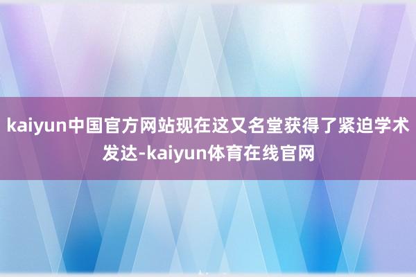 kaiyun中国官方网站现在这又名堂获得了紧迫学术发达-kaiyun体育在线官网