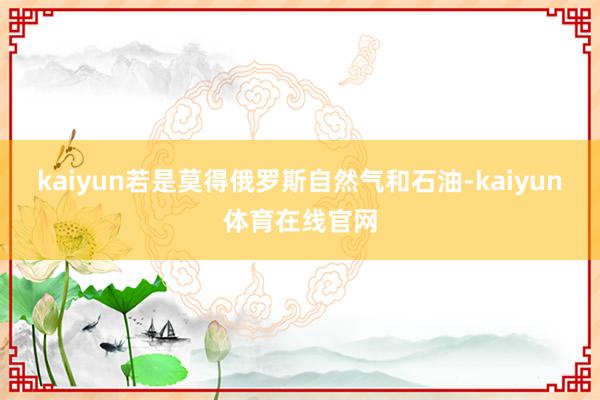 kaiyun若是莫得俄罗斯自然气和石油-kaiyun体育在线官网