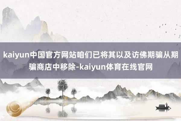 kaiyun中国官方网站咱们已将其以及访佛期骗从期骗商店中移除-kaiyun体育在线官网