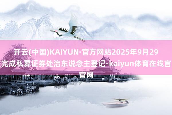 开云(中国)KAIYUN·官方网站2025年9月29日完成私募证券处治东说念主登记-kaiyun体育