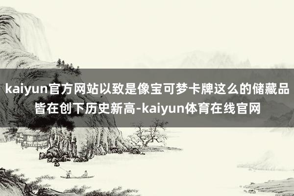 kaiyun官方网站以致是像宝可梦卡牌这么的储藏品皆在创下历史新高-kaiyun体育在线官网