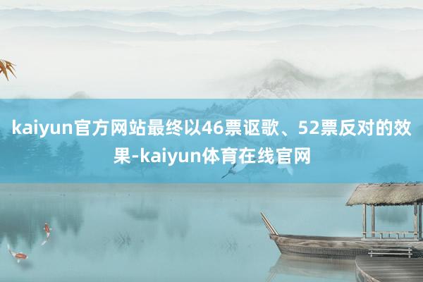 kaiyun官方网站最终以46票讴歌、52票反对的效果-kaiyun体育在线官网
