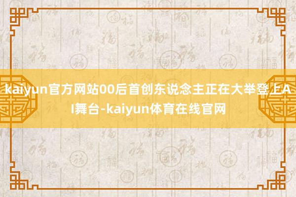 kaiyun官方网站00后首创东说念主正在大举登上AI舞台-kaiyun体育在线官网