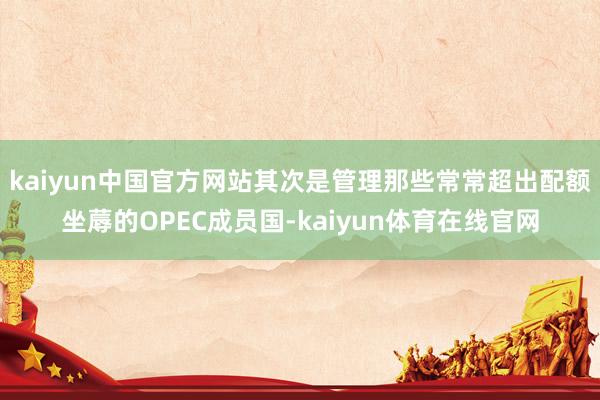 kaiyun中国官方网站其次是管理那些常常超出配额坐蓐的OPEC成员国-kaiyun体育在线官网