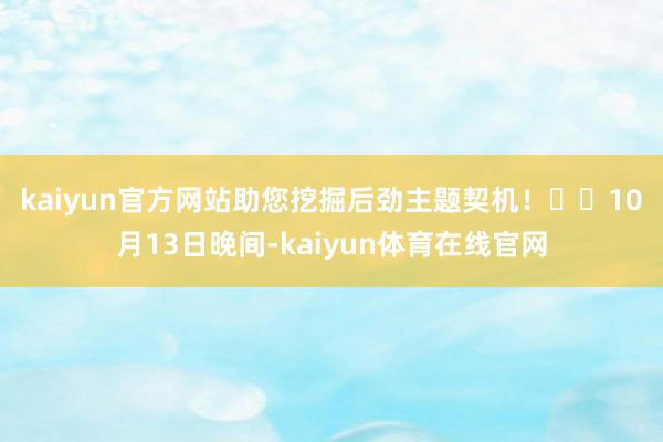 kaiyun官方网站助您挖掘后劲主题契机! 10月13日晚间-kaiyun体育在线官网