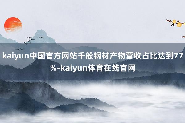 kaiyun中国官方网站千般钢材产物营收占比达到77%-kaiyun体育在线官网