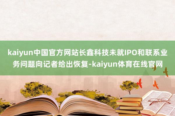 kaiyun中国官方网站长鑫科技未就IPO和联系业务问题向记者给出恢复-kaiyun体育在线官网