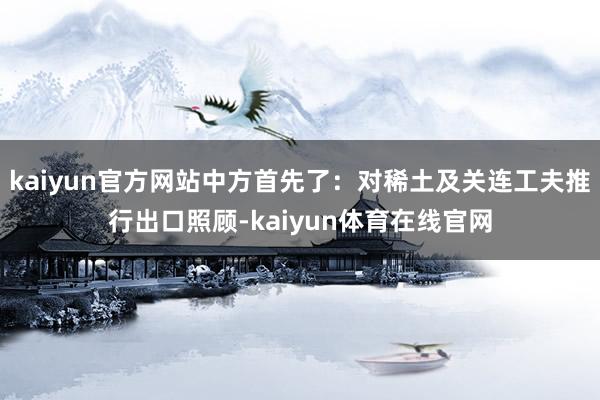 kaiyun官方网站中方首先了:对稀土及关连工夫推行出口照顾-kaiyun体育在线官网