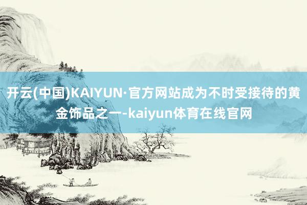 开云(中国)KAIYUN·官方网站成为不时受接待的黄金饰品之一-kaiyun体育在线官网