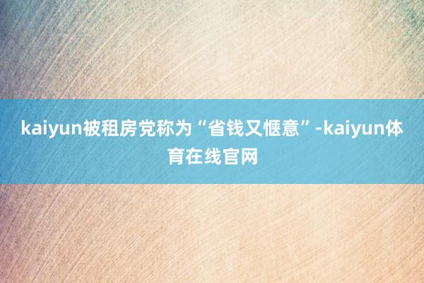 kaiyun被租房党称为“省钱又惬意”-kaiyun体育在线官网