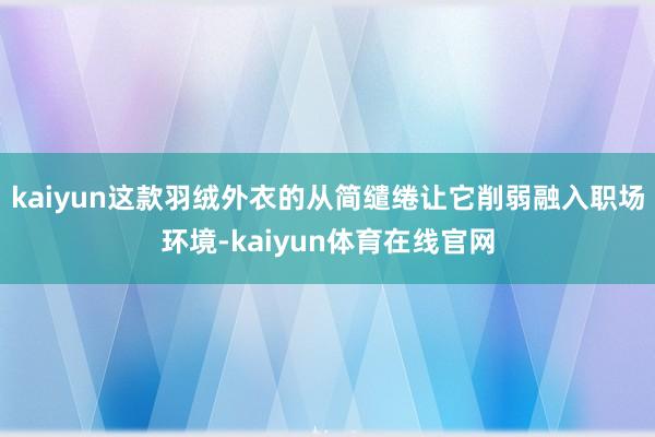 kaiyun这款羽绒外衣的从简缱绻让它削弱融入职场环境-kaiyun体育在线官网