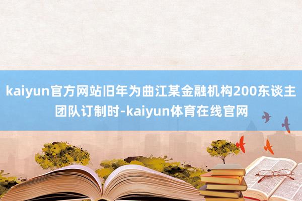 kaiyun官方网站旧年为曲江某金融机构200东谈主团队订制时-kaiyun体育在线官网